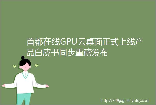 首都在线GPU云桌面正式上线产品白皮书同步重磅发布